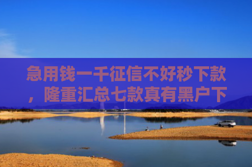 急用钱一千征信不好秒下款，隆重汇总七款真有黑户下款的网贷吗