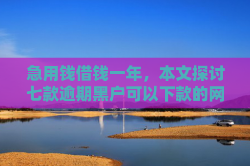 急用钱借钱一年，本文探讨七款逾期黑户可以下款的网贷