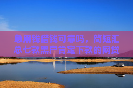 急用钱借钱可靠吗，简短汇总七款黑户肯定下款的网贷吗