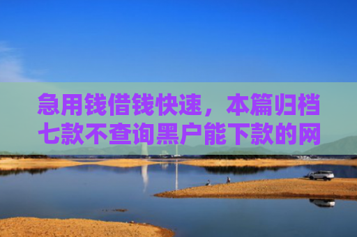 急用钱借钱快速，本篇归档七款不查询黑户能下款的网贷