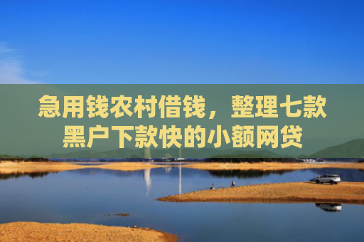 急用钱农村借钱，整理七款黑户下款快的小额网贷