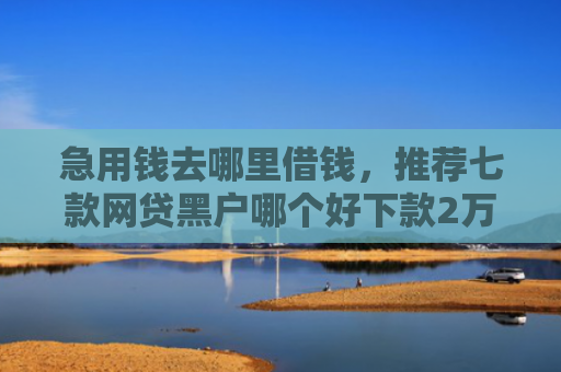 急用钱去哪里借钱，推荐七款网贷黑户哪个好下款2万
