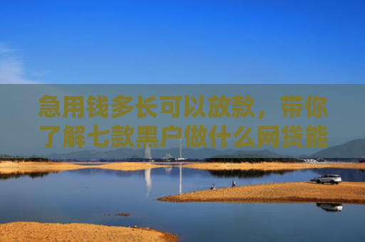 急用钱多长可以放款，带你了解七款黑户做什么网贷能下款的