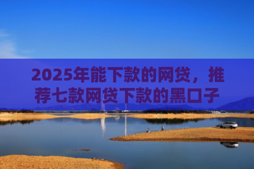 2025年能下款的网贷，推荐七款网贷下款的黑口子