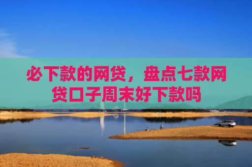 必下款的网贷，盘点七款网贷口子周末好下款吗