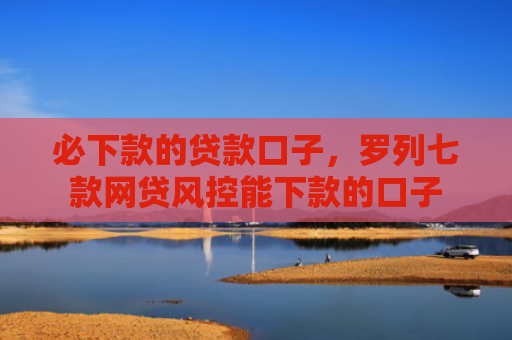 必下款的贷款口子，罗列七款网贷风控能下款的口子