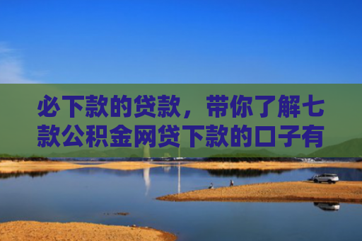 必下款的贷款，带你了解七款公积金网贷下款的口子有哪些