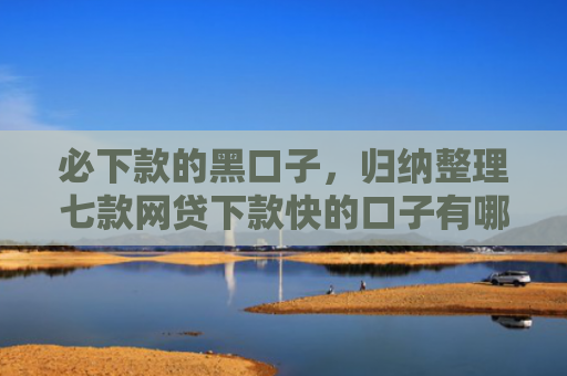 必下款的黑口子，归纳整理七款网贷下款快的口子有哪些