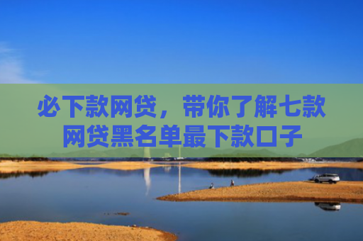 必下款网贷，带你了解七款网贷黑名单最下款口子