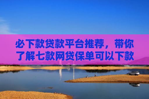 必下款贷款平台推荐，带你了解七款网贷保单可以下款的口子