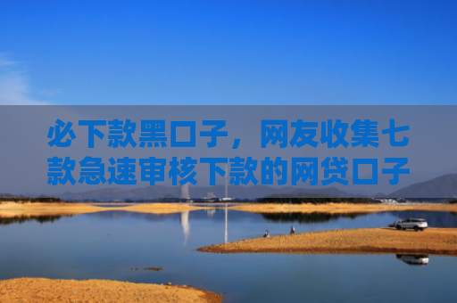 必下款黑口子，网友收集七款急速审核下款的网贷口子