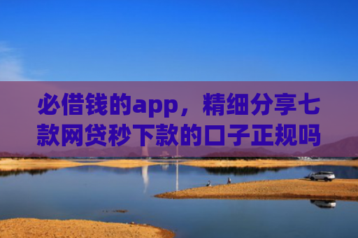 必借钱的app，精细分享七款网贷秒下款的口子正规吗