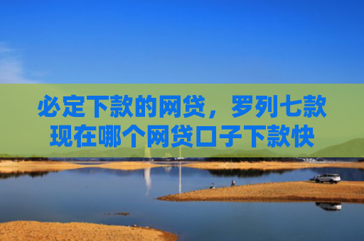 必定下款的网贷，罗列七款现在哪个网贷口子下款快
