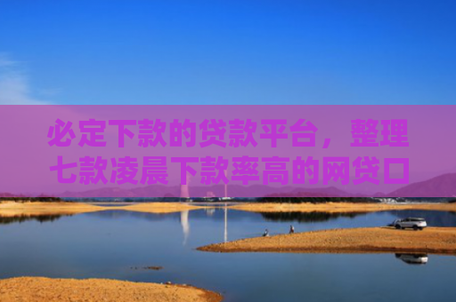 必定下款的贷款平台，整理七款凌晨下款率高的网贷口子