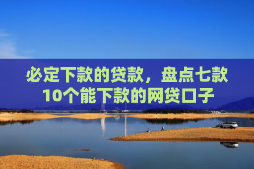 必定下款的贷款，盘点七款10个能下款的网贷口子