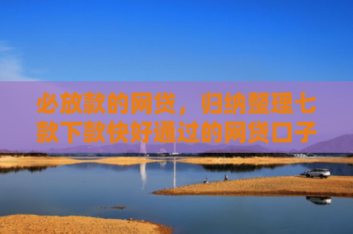 必放款的网贷，归纳整理七款下款快好通过的网贷口子