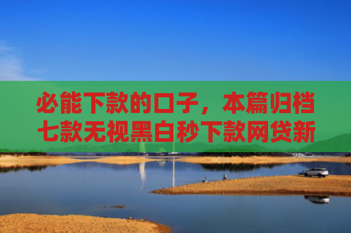 必能下款的口子，本篇归档七款无视黑白秒下款网贷新口子