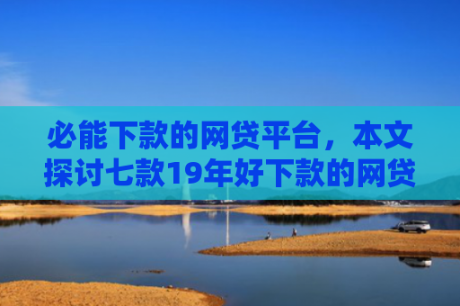 必能下款的网贷平台，本文探讨七款19年好下款的网贷口子