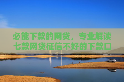 必能下款的网贷，专业解读七款网贷征信不好的下款口子