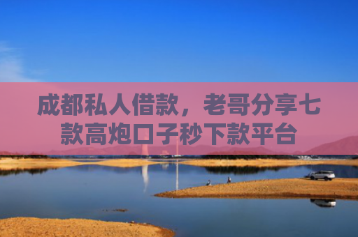 成都私人借款，老哥分享七款高炮口子秒下款平台