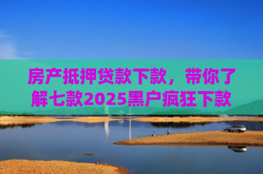 房产抵押贷款下款，带你了解七款2025黑户疯狂下款app口子