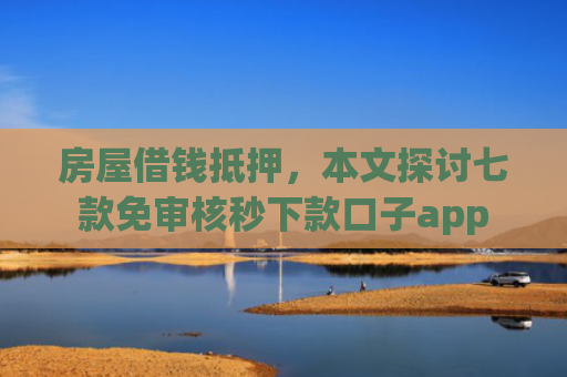 房屋借钱抵押，本文探讨七款免审核秒下款口子app