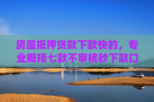 房屋抵押贷款下款快的，专业概括七款不审核秒下款口子app