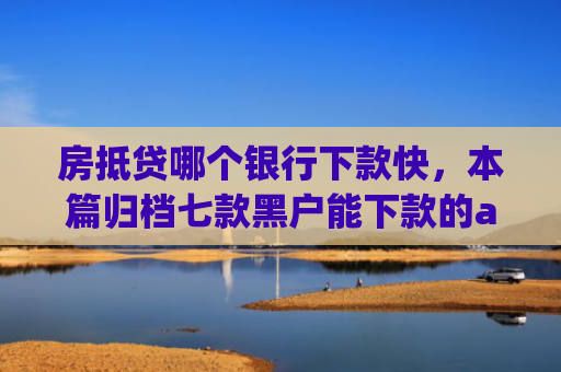 房抵贷哪个银行下款快，本篇归档七款黑户能下款的app口子