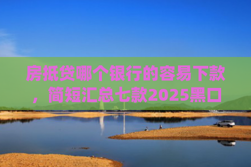 房抵贷哪个银行的容易下款，简短汇总七款2025黑口子必下款app