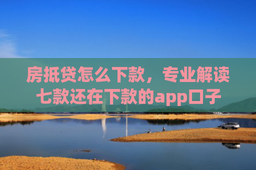 房抵贷怎么下款，专业解读七款还在下款的app口子