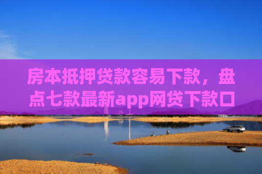房本抵押贷款容易下款，盘点七款最新app网贷下款口子