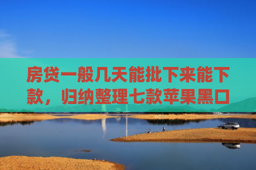 房贷一般几天能批下来能下款，归纳整理七款苹果黑口子必下款app