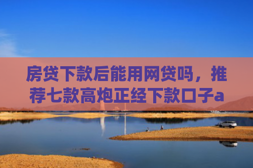 房贷下款后能用网贷吗，推荐七款高炮正经下款口子app代理