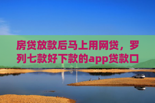 房贷放款后马上用网贷，罗列七款好下款的app贷款口子