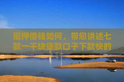 抵押借钱如何，带您讲述七款一千块贷款口子下款快的
