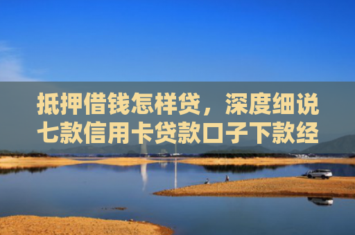 抵押借钱怎样贷，深度细说七款信用卡贷款口子下款经验