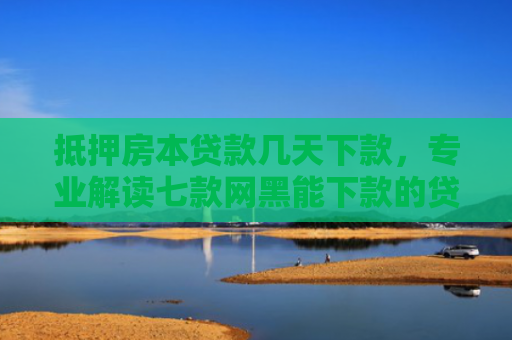 抵押房本贷款几天下款，专业解读七款网黑能下款的贷款口子