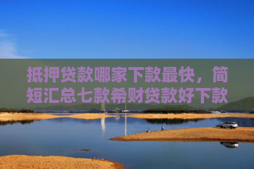 抵押贷款哪家下款最快，简短汇总七款希财贷款好下款的口子