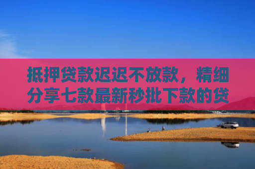抵押贷款迟迟不放款，精细分享七款最新秒批下款的贷款口子