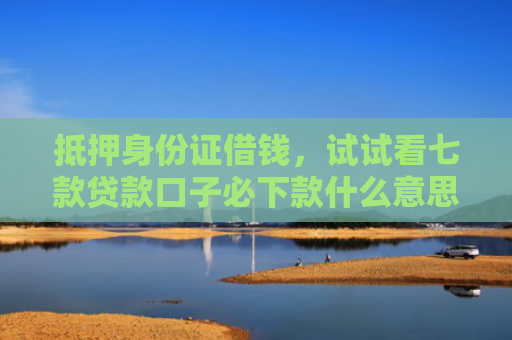 抵押身份证借钱，试试看七款贷款口子必下款什么意思