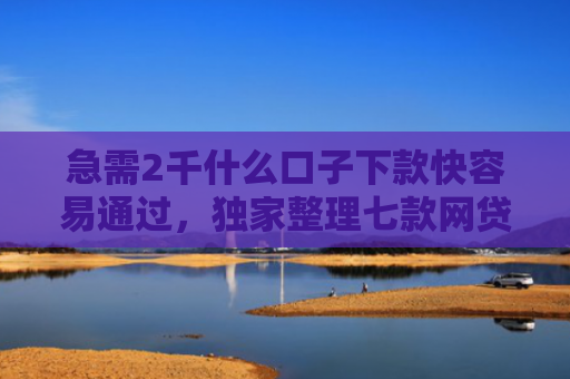 急需2千什么口子下款快容易通过，独家整理七款网贷为什么能给黑户下款