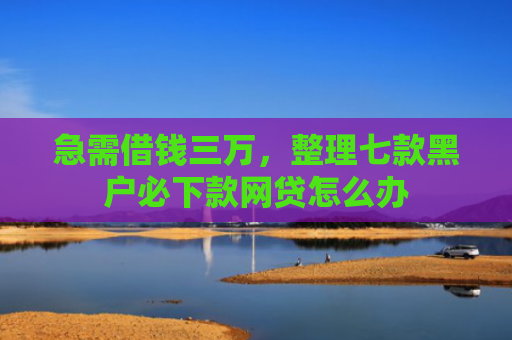 急需借钱三万，整理七款黑户必下款网贷怎么办