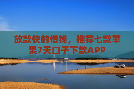 放款快的借钱，推荐七款苹果7天口子下款APP