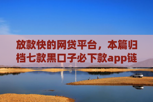 放款快的网贷平台，本篇归档七款黑口子必下款app链接