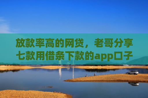 放款率高的网贷，老哥分享七款用借条下款的app口子