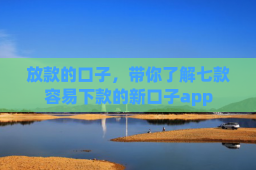 放款的口子，带你了解七款容易下款的新口子app