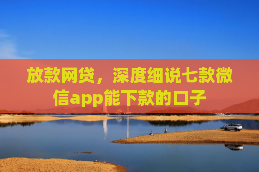 放款网贷，深度细说七款微信app能下款的口子