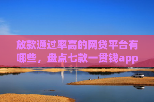 放款通过率高的网贷平台有哪些，盘点七款一贯钱app下款口子