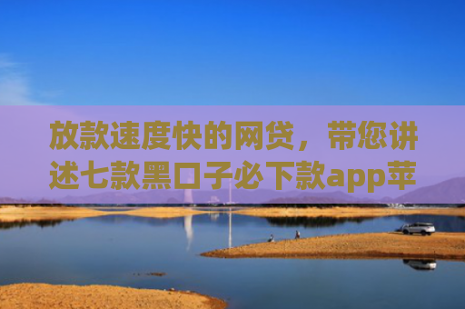 放款速度快的网贷，带您讲述七款黑口子必下款app苹果手机