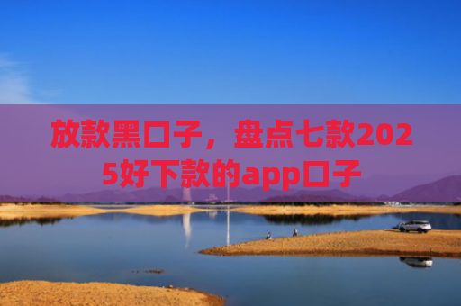 放款黑口子，盘点七款2025好下款的app口子